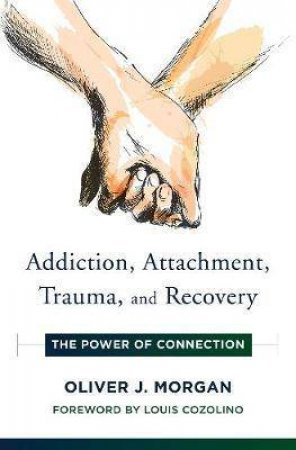 Addiction, Attachment, Trauma And Recovery The Power Of Connection by Oliver, J Morgan