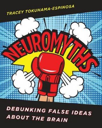 Neuromyths: Learning About Teaching By Debunking False Ideas About the Brain by Tracey Tokuhama-Espinosa