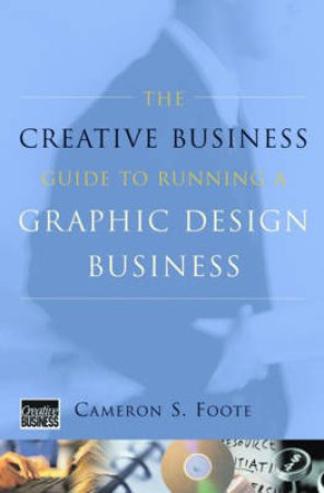 The Creative Business Guide To Running A Graphic Design Business by Cameron S Foote