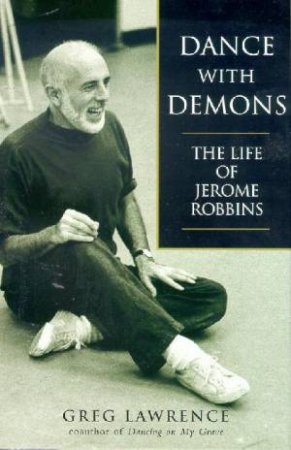 Dance With Demons: The Life Of Jerome Robbins by Greg Lawrence