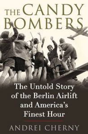 The Candy Bombers: The Untold Story Of the Berlin Airlift & America's   Finest Hour by Andrei Cherny