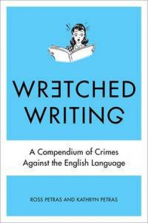 Wretched Writing: A Compendium of Crimes Against the English Language by Kathryn Petras &  Ross Petras