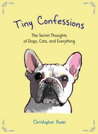 Tiny Confessions: The Secret Thoughts of Dogs, Cats and Everything by Christopher Rozzi