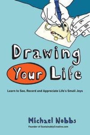 Drawing Your Life: Learning to See, Record, and Appreciate Life's Sma   ll Joys by Michael Nobbs