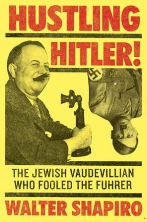 Hustling Hitler: The Jewish Vaudevillian Who Fooled the Fuhrer by Walter Shapiro