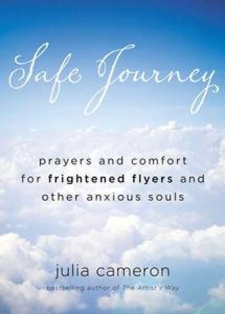 Safe Journey: Prayers and Comfort for Frightened Fliers and Other Anxious Souls by Julia Cameron