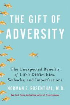 The Gift of Adversity: The Unexpected Benefits of Life's Difficulties,  Setbacks and Imperfections by Norman E Rosenthal