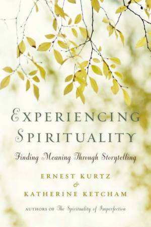 Experiencing Spirituality: Finding Meaning Through Storytelling by Ernest Kurtz & Katherine Ketcham