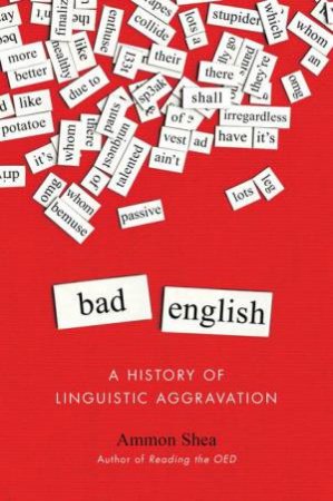 Bad English: A History of Linguistic Aggravation by Ammon Shea