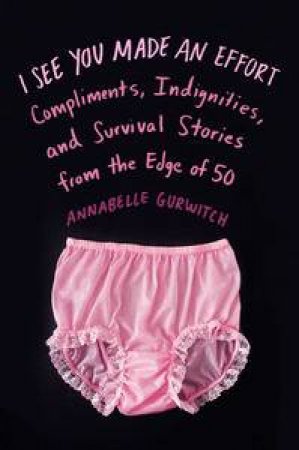 I See You Made an Effort: Compliments, Indignities, and Survival Stories from the Edge of 50 by Annabelle Gurwitch