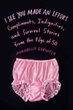 I See You Made an Effort Compliments Indignities and Survival Stories from the Edge of 50