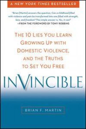 Invincible : The 10 Lies You Learn Growing Up with Domestic Violence, and the Truths to Set You Free by Brian F. Martin