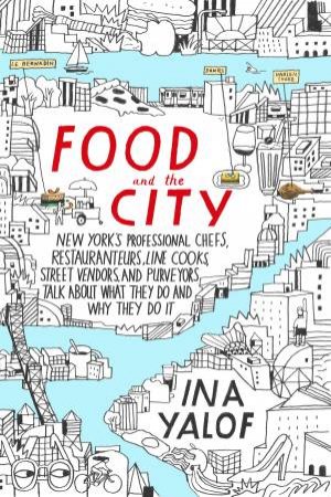 Food and the City: New York's Professional Chefs, Restaurateurs, Line Cooks, Street Vendors, and Purveyors Talk About What They Do and Why T by Ina Yalof