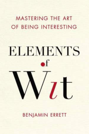 Elements Of Wit: Mastering The Art Of Being Interesting by Benjamin Errett