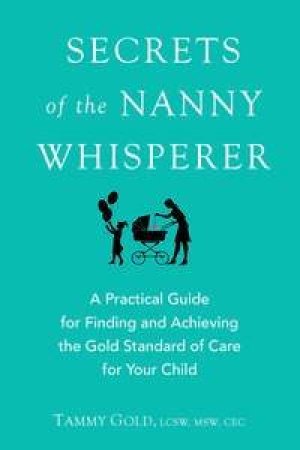 Secrets of the Nanny Whisperer: A Practical Guide For Finding and Achieving The Gold Standard of Care For Your Child by Tammy Gold