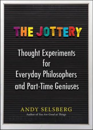 The Jottery: Thought Experiments for Everyday Philosophers and Part-TimeGeniuses by Andy Selsberg