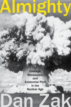 Almighty: Courage, Resistance, and Existential Peril in the Nuclear Age by Dan Zak