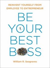 Be Your Best Boss Reinvent Yourself From Employee to Entrepreneur