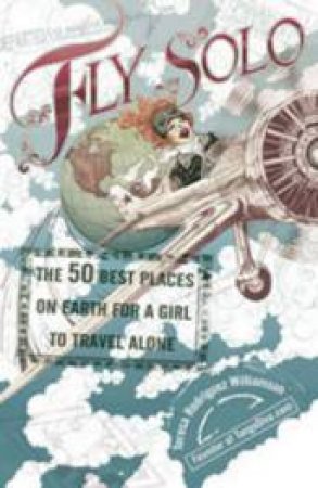 Fly Solo: The 50 Best Places On Earth For A Girl To Travel Alone by Teresa Rodriguez Williamson