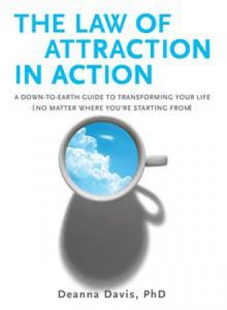 The Law Of Attraction In Action: A Down to Earth Guide to Transforming  Your Life (No Matter Where You're Starting From) by Deanna Davis