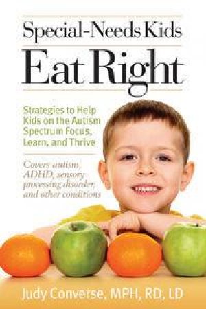 Special-Needs Kids Eat Right: Strategies and Recipes to Help Kids on the Autism Spectrum Focus, Learn, and Thrive by Judy Converse