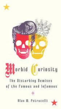 Morbid Curiosity: The Disturbing Demises of the Famous and Infamous by Alan W Petrucelli