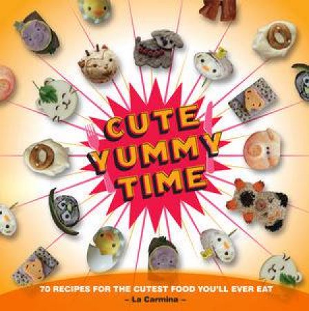 Cute Yummy Time: 70 Recipes For The Cutest Food You'll Ever Eat by Carmen Yuen