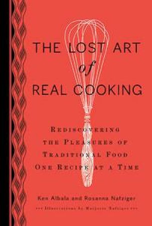 The Lost Art of Real Cooking: Rediscovering the Pleasures of Traditional Food One Recipe at a Time by Ken & Nafziger Rosanna Albala