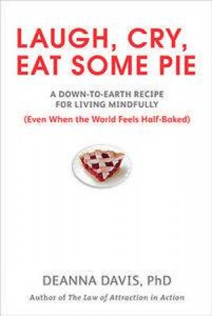 Laugh, Cry, Eat Some Pie: A Down-to-Earth Recipe for Living Mindfully (Even When the World Feels Half-Baked) by Deanna Davis