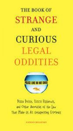 The Book of Strange & Curious Legal Oddities: Pizza Police, Illicit Fishbowls, & Other Anomalies of the Law that Make Us by Nathan Belofsky