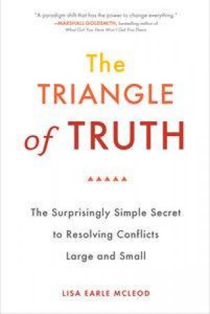 The Triangle of Truth: The Surprisingly Simple Secret to Resolving Conflicts Large and Small by Lisa Earle McLeod