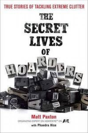 The Secret Lives of Hoarders: True Stories of Tackling Extreme Clutter by Matt Paxton & Phaedra Hise