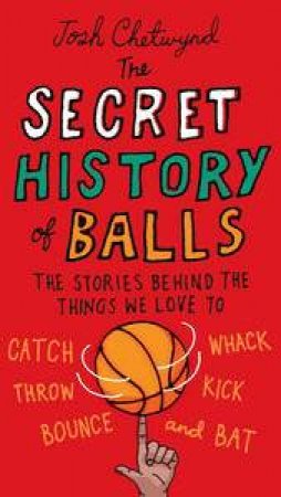 The Secret History of Balls: The Stories Behind the Things We Love to C atch, Whack, Throw, Kick, Bounce and Bat by Josh Chetwynd