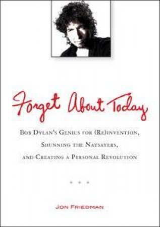 Forget About Today: Bob Dylan's Genius for (Re)invention, Shunning the  Naysayers, and Creating a Personal Revolution by Jon Friedman