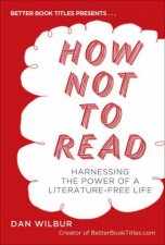 How Not To Read Harnessing The Power Of A LiteratureFree Life