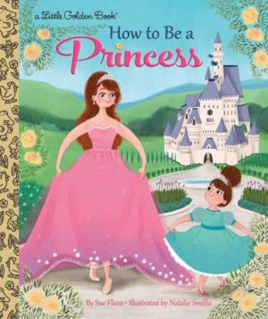 Little Golden Book: How To Be A Princess by Sue Fliess