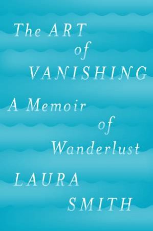 Art Of Vanishing: A Memoir of Wanderlust The by Laura Smith