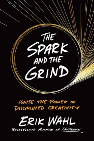 Spark And The Grind: Ignite The Power Of Disciplined Creativity by Erik Wahl