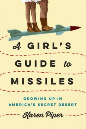 Girl's Guide To Missiles: Growing Up in America's Secret Desert A by Karen Piper