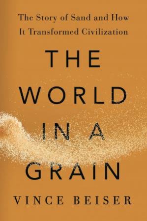 The World In A Grain: The Story Of Sand And How It Transformed Civilization by Vince Beiser