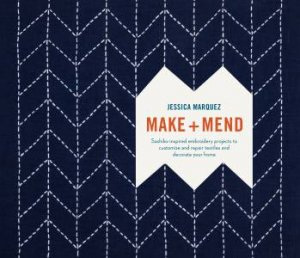 Make And Mend: Sashiko-Inspired Embroidery Projects To Customize And Repair Textiles And Decorate Your Home by Jessica Marquez