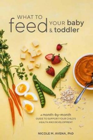 What To Feed Your Baby And Toddler: A Month-by-Month Guide to Support Your Child's Health and Development by Nicole M. Avena;; Ph.D.