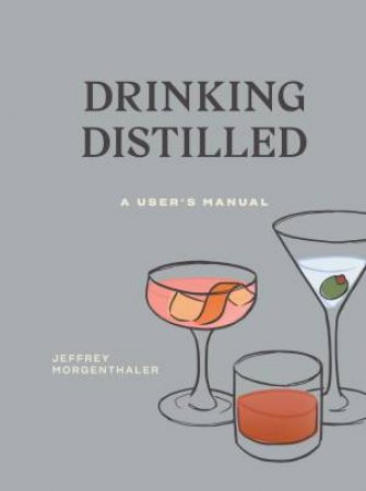 Drinking Distilled: A User's Manual by Jeffrey Morgenthaler