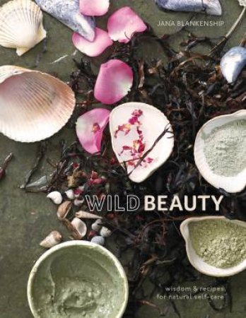 Wild Beauty: Wisdom & Recipes For Natural Self-Care by Jana Blankenship