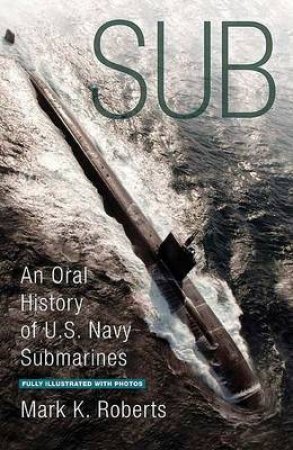 Sub: An Oral History Of U.S. Navy Submarines by Mark K Roberts