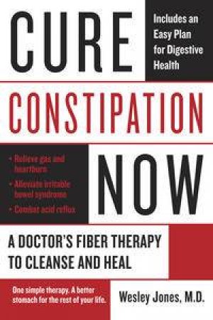 Cure Constipation Now: A Doctor's Fiber Therapy to Cleanse and Heal by Wesley Jones