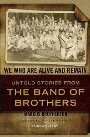 We Who Are Alive and Remain: Untold Stories from the Band of Brothers by Marcus Brotherton