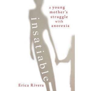 Insatiable: A Young Mother's Struggle with Anorexia by Erica Rivera