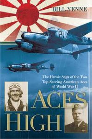 Aces High: The Heroic Saga of the Two Top-Scoring American Aces of World War II by Bill Yenne