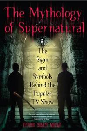 The Mythology of the Supernatural: The Signs and Symbols Behind the Popular TV Show by Nathan Robert Brown